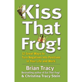 Kiss That Frog 12 Great Ways to Turn Negatives into Positives in Your Life and Work by Brian Tracy